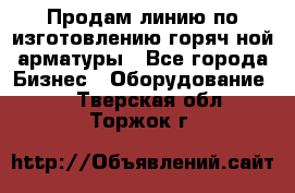 Продам линию по изготовлению горяч-ной арматуры - Все города Бизнес » Оборудование   . Тверская обл.,Торжок г.